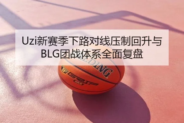 Uzi新赛季下路对线压制回升与BLG团战体系全面复盘