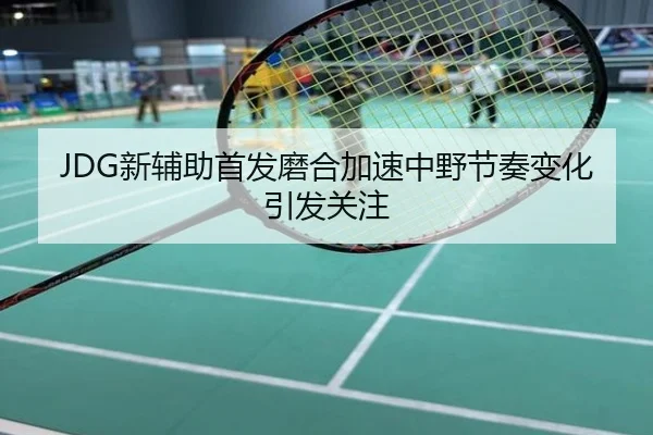 JDG新辅助首发磨合加速中野节奏变化引发关注