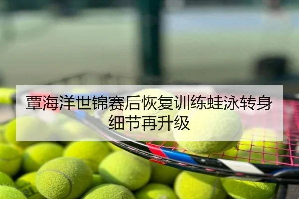 覃海洋世锦赛后恢复训练蛙泳转身细节再升级