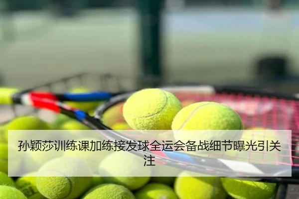 孙颖莎训练课加练接发球全运会备战细节曝光引关注