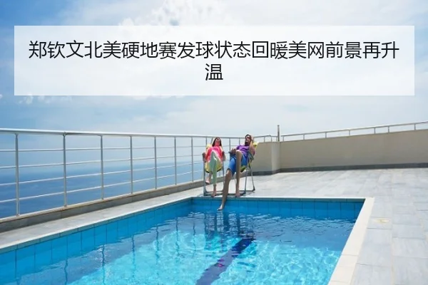 郑钦文北美硬地赛发球状态回暖美网前景再升温