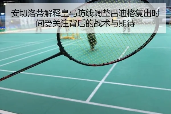安切洛蒂解释皇马防线调整吕迪格复出时间受关注背后的战术与期待