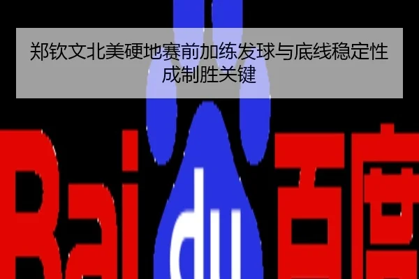 郑钦文北美硬地赛前加练发球与底线稳定性成制胜关键