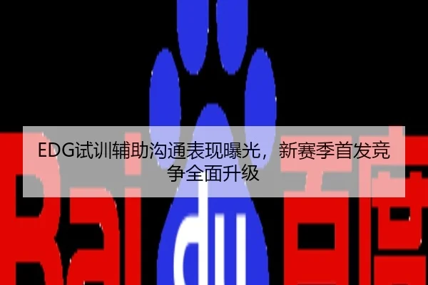 EDG试训辅助沟通表现曝光，新赛季首发竞争全面升级