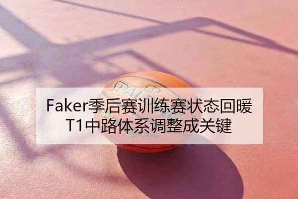 Faker季后赛训练赛状态回暖 T1中路体系调整成关键