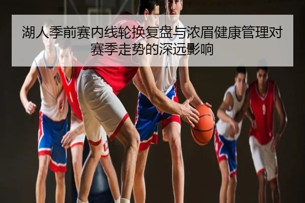 湖人季前赛内线轮换复盘与浓眉健康管理对赛季走势的深远影响