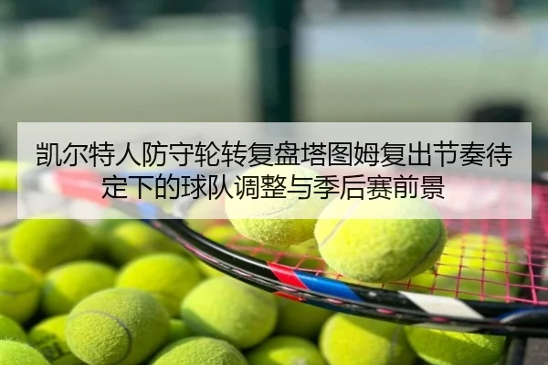 凯尔特人防守轮转复盘塔图姆复出节奏待定下的球队调整与季后赛前景