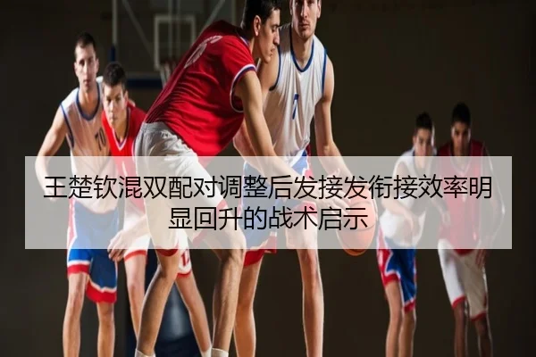 王楚钦混双配对调整后发接发衔接效率明显回升的战术启示