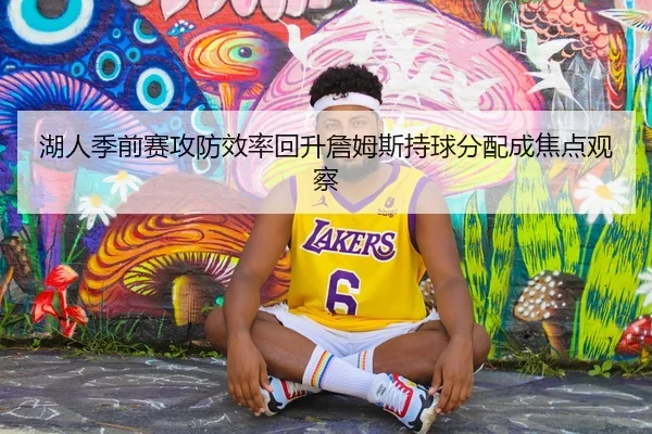 湖人季前赛攻防效率回升詹姆斯持球分配成焦点观察