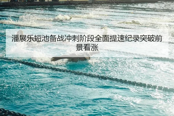 潘展乐短池备战冲刺阶段全面提速纪录突破前景看涨