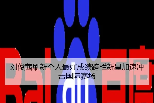 刘俊茜刷新个人最好成绩跨栏新星加速冲击国际赛场